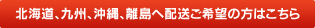 北海道、九州、沖縄、離島へ配送ご希望の方はこちら